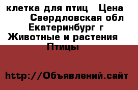клетка для птиц › Цена ­ 550 - Свердловская обл., Екатеринбург г. Животные и растения » Птицы   